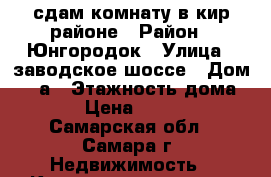 сдам комнату в кир.районе › Район ­ Юнгородок › Улица ­ заводское шоссе › Дом ­ 64а › Этажность дома ­ 5 › Цена ­ 7 000 - Самарская обл., Самара г. Недвижимость » Квартиры аренда   . Самарская обл.